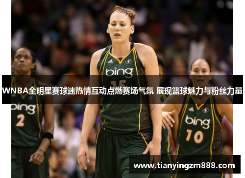 WNBA全明星赛球迷热情互动点燃赛场气氛 展现篮球魅力与粉丝力量